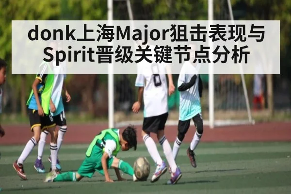 donk上海Major狙击表现与Spirit晋级关键节点分析
